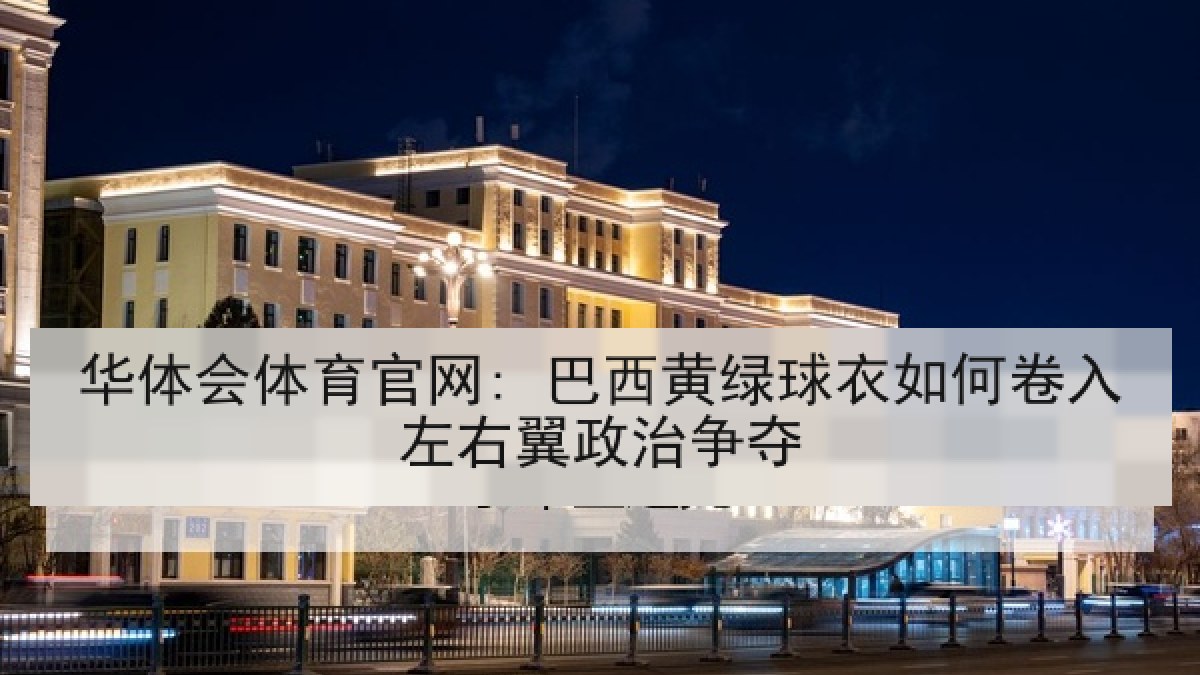 华体会体育官网: 巴西黄绿球衣如何卷入左右翼政治争夺