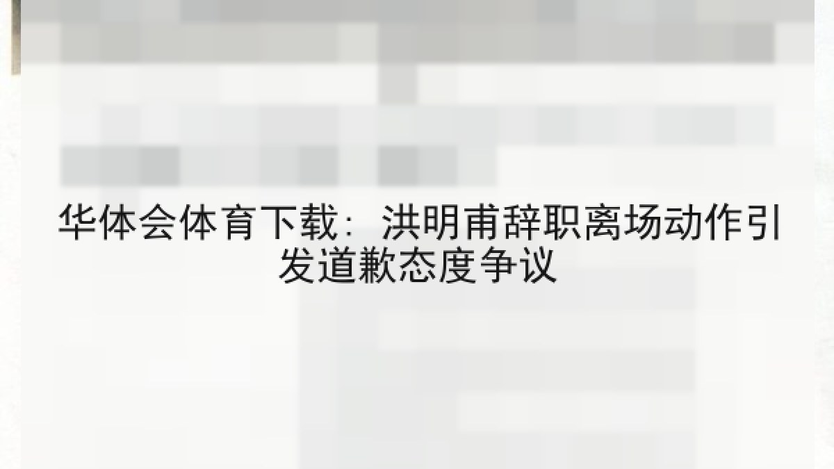 华体会体育下载: 洪明甫辞职离场动作引发道歉态度争议