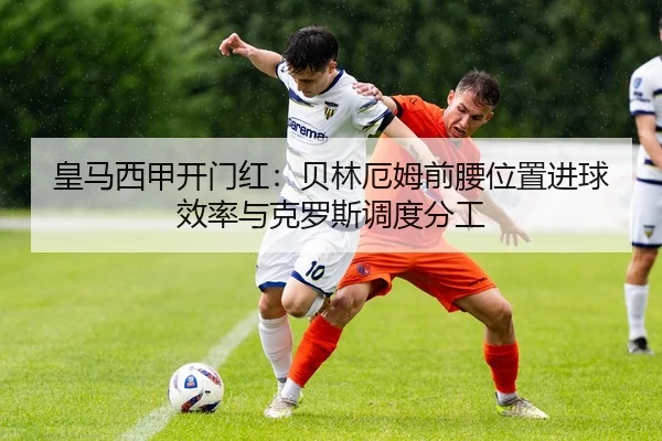 皇马西甲开门红：贝林厄姆前腰位置进球效率与克罗斯调度分工