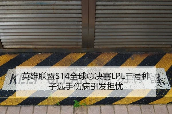 英雄联盟S14全球总决赛LPL三号种子选手伤病引发担忧