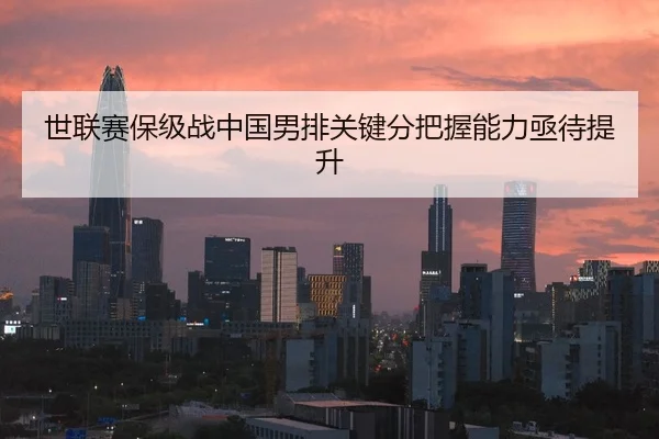 世联赛保级战中国男排关键分把握能力亟待提升