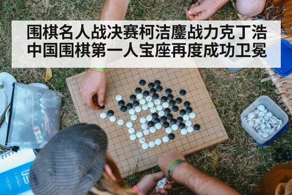 围棋名人战决赛柯洁鏖战力克丁浩 中国围棋第一人宝座再度成功卫冕