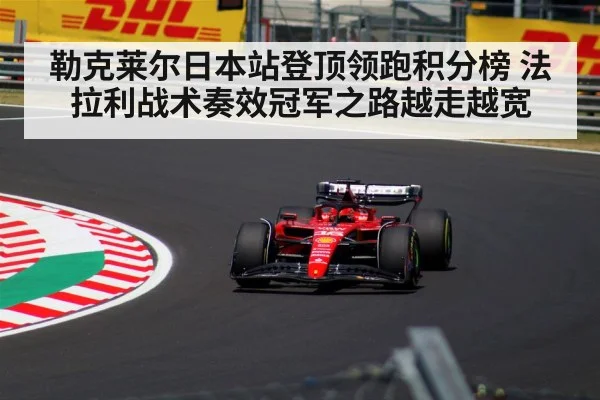 勒克莱尔日本站登顶领跑积分榜 法拉利战术奏效冠军之路越走越宽