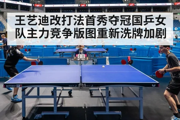 王艺迪改打法首秀夺冠国乒女队主力竞争版图重新洗牌加剧